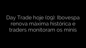 ​Day Trade hoje (09): Ibovespa renova máxima histórica e traders monitoram os minis 
